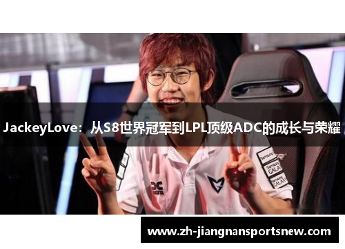 JackeyLove：从S8世界冠军到LPL顶级ADC的成长与荣耀