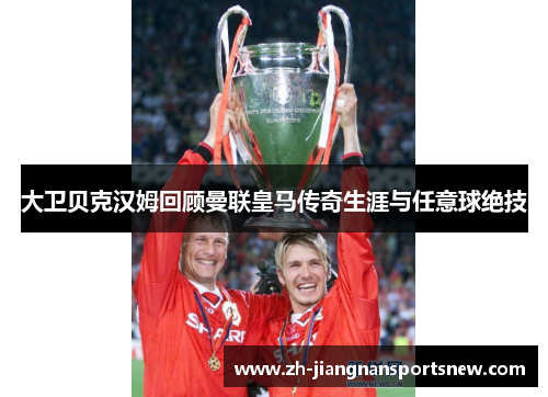 大卫贝克汉姆回顾曼联皇马传奇生涯与任意球绝技