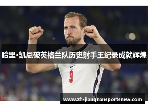 哈里·凯恩破英格兰队历史射手王纪录成就辉煌