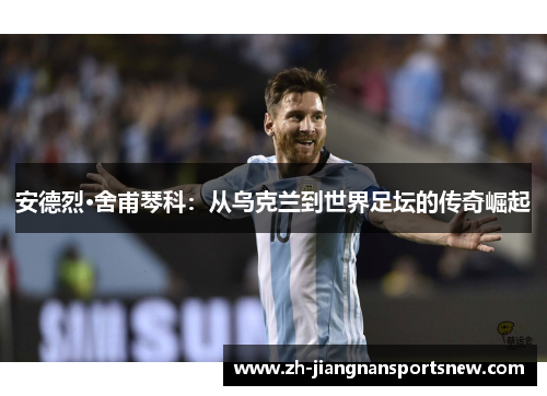 安德烈·舍甫琴科：从乌克兰到世界足坛的传奇崛起